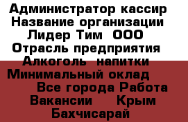 Администратор-кассир › Название организации ­ Лидер Тим, ООО › Отрасль предприятия ­ Алкоголь, напитки › Минимальный оклад ­ 36 000 - Все города Работа » Вакансии   . Крым,Бахчисарай